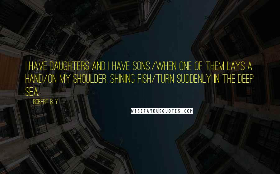 Robert Bly Quotes: I have daughters and I have sons./When one of them lays a hand/On my shoulder, shining fish/Turn suddenly in the deep sea.