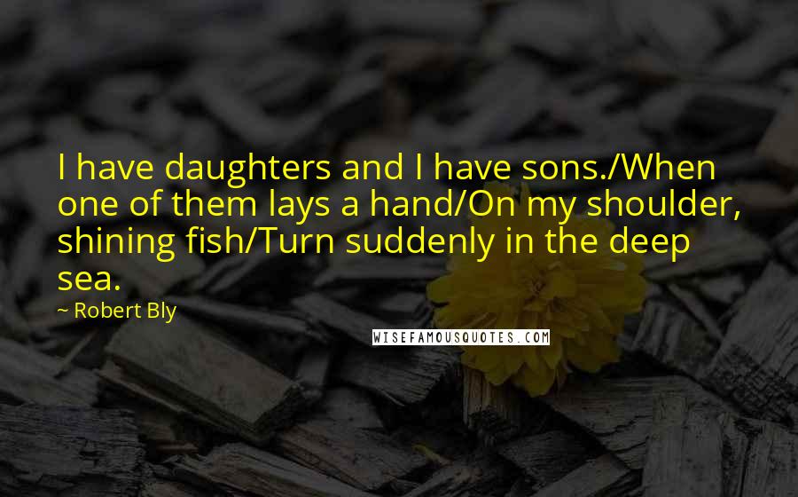 Robert Bly Quotes: I have daughters and I have sons./When one of them lays a hand/On my shoulder, shining fish/Turn suddenly in the deep sea.