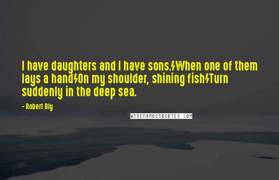 Robert Bly Quotes: I have daughters and I have sons./When one of them lays a hand/On my shoulder, shining fish/Turn suddenly in the deep sea.