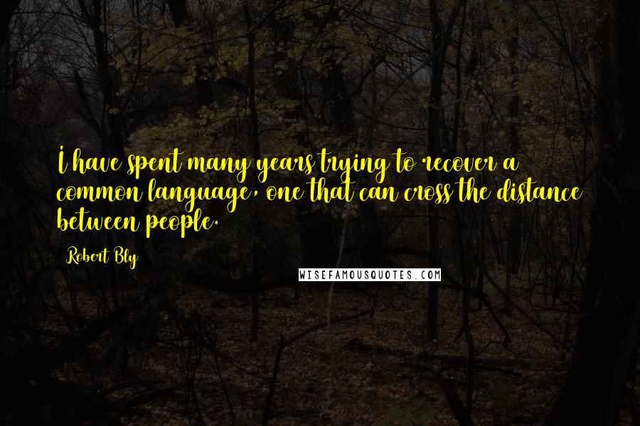 Robert Bly Quotes: I have spent many years trying to recover a common language, one that can cross the distance between people.