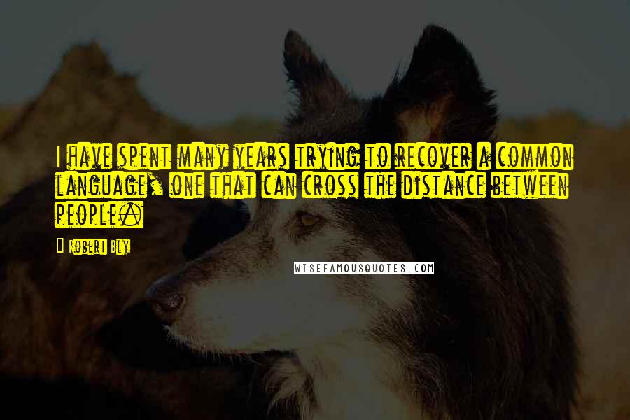 Robert Bly Quotes: I have spent many years trying to recover a common language, one that can cross the distance between people.