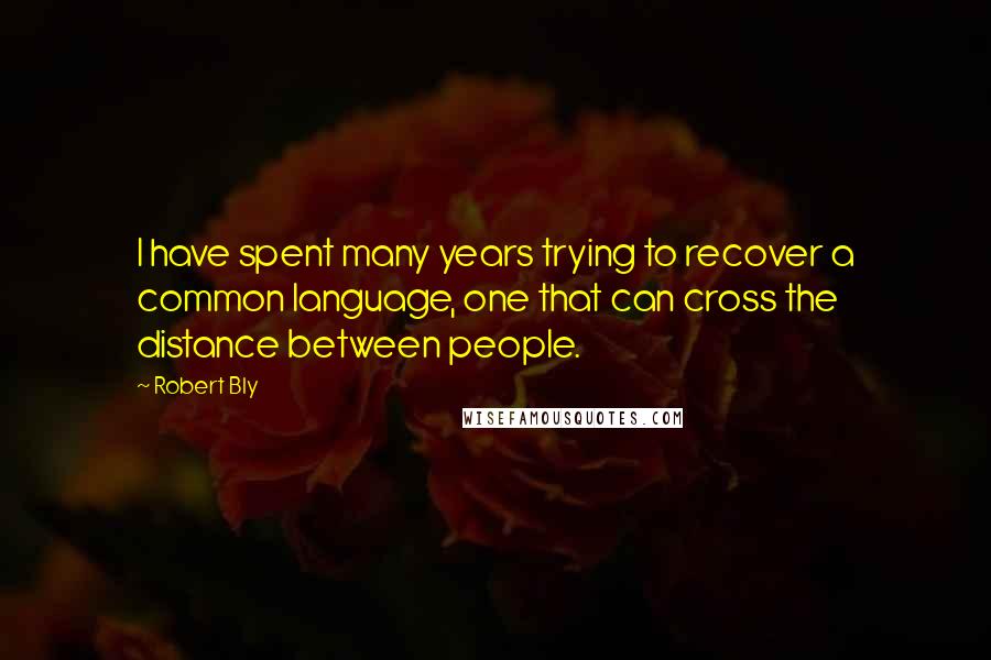 Robert Bly Quotes: I have spent many years trying to recover a common language, one that can cross the distance between people.