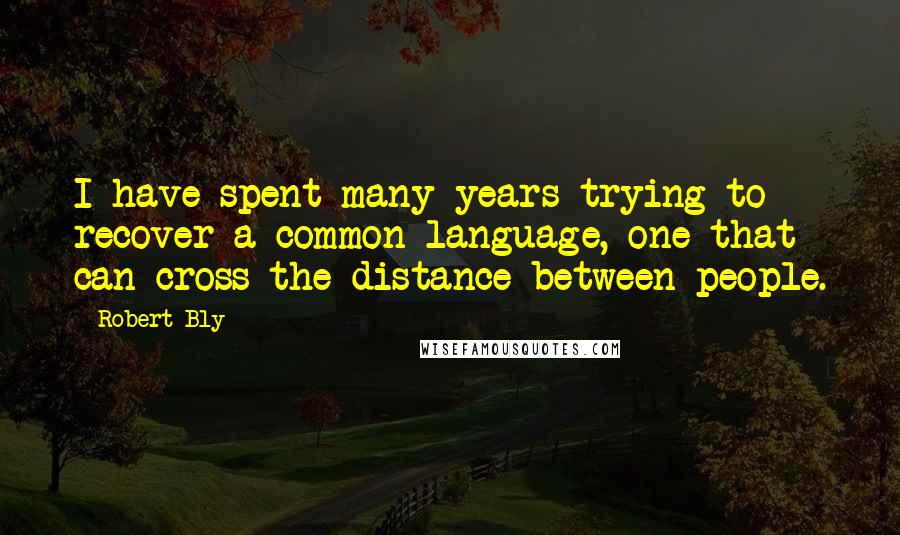 Robert Bly Quotes: I have spent many years trying to recover a common language, one that can cross the distance between people.