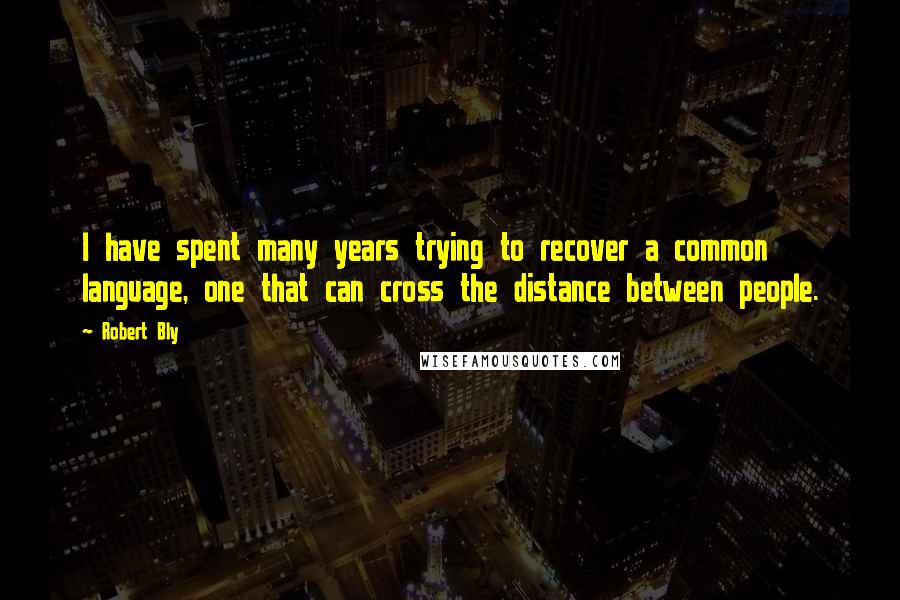 Robert Bly Quotes: I have spent many years trying to recover a common language, one that can cross the distance between people.