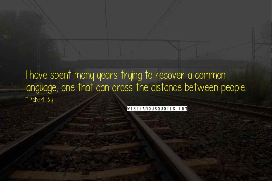 Robert Bly Quotes: I have spent many years trying to recover a common language, one that can cross the distance between people.