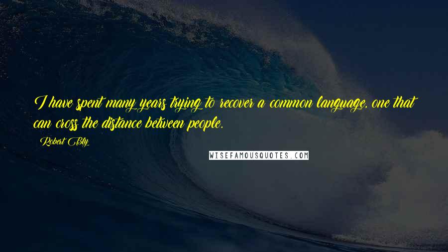 Robert Bly Quotes: I have spent many years trying to recover a common language, one that can cross the distance between people.