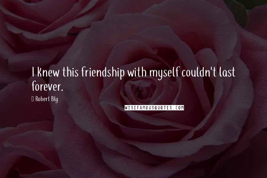 Robert Bly Quotes: I knew this friendship with myself couldn't last forever.