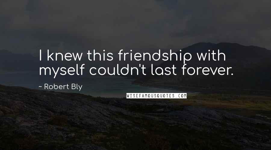 Robert Bly Quotes: I knew this friendship with myself couldn't last forever.