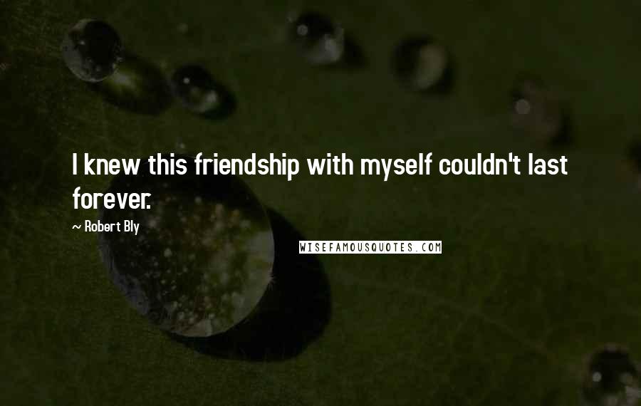 Robert Bly Quotes: I knew this friendship with myself couldn't last forever.