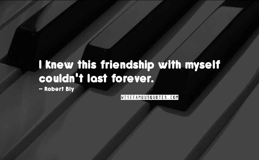 Robert Bly Quotes: I knew this friendship with myself couldn't last forever.