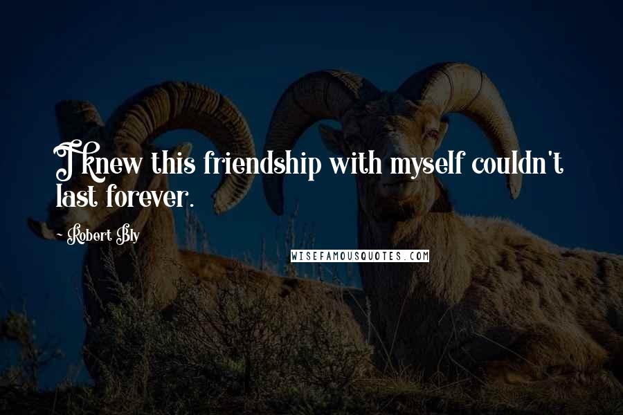 Robert Bly Quotes: I knew this friendship with myself couldn't last forever.