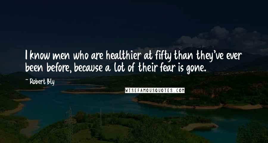 Robert Bly Quotes: I know men who are healthier at fifty than they've ever been before, because a lot of their fear is gone.