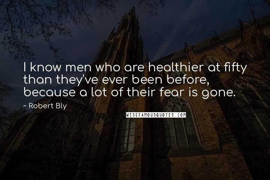 Robert Bly Quotes: I know men who are healthier at fifty than they've ever been before, because a lot of their fear is gone.