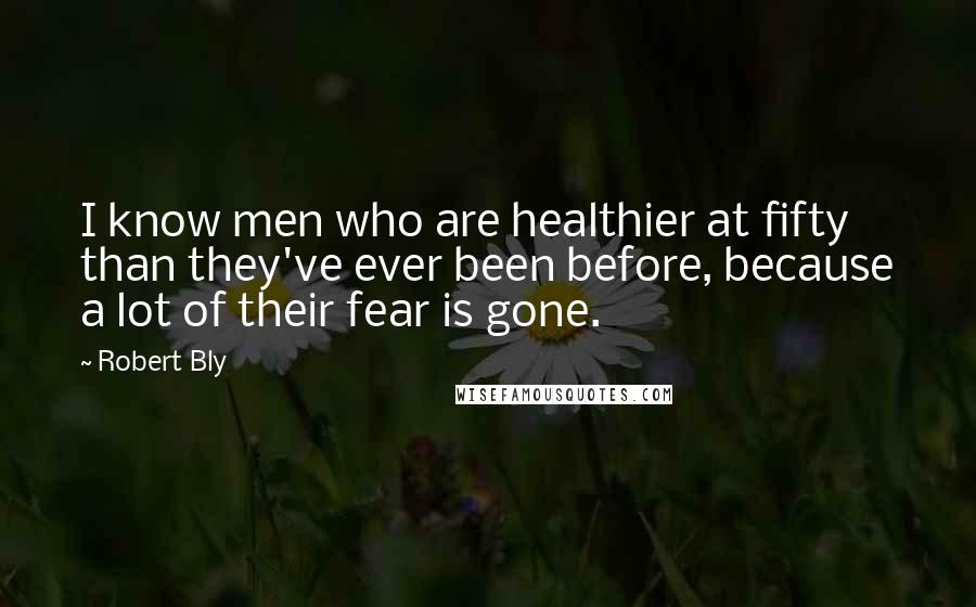 Robert Bly Quotes: I know men who are healthier at fifty than they've ever been before, because a lot of their fear is gone.