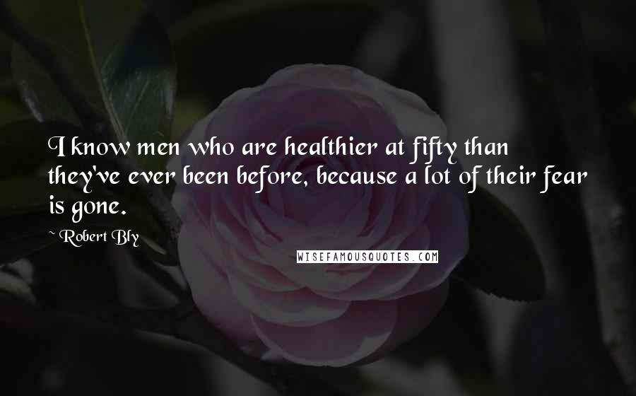 Robert Bly Quotes: I know men who are healthier at fifty than they've ever been before, because a lot of their fear is gone.