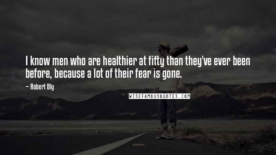 Robert Bly Quotes: I know men who are healthier at fifty than they've ever been before, because a lot of their fear is gone.