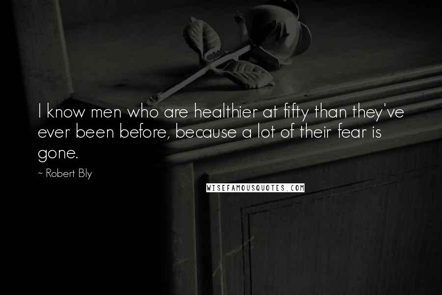 Robert Bly Quotes: I know men who are healthier at fifty than they've ever been before, because a lot of their fear is gone.