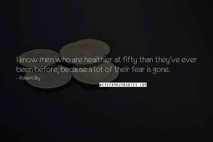 Robert Bly Quotes: I know men who are healthier at fifty than they've ever been before, because a lot of their fear is gone.