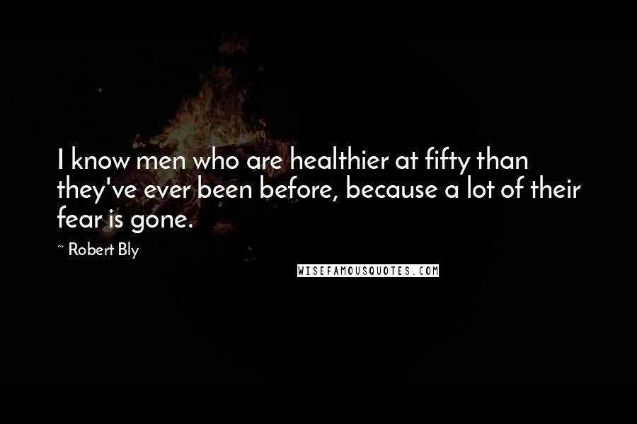 Robert Bly Quotes: I know men who are healthier at fifty than they've ever been before, because a lot of their fear is gone.