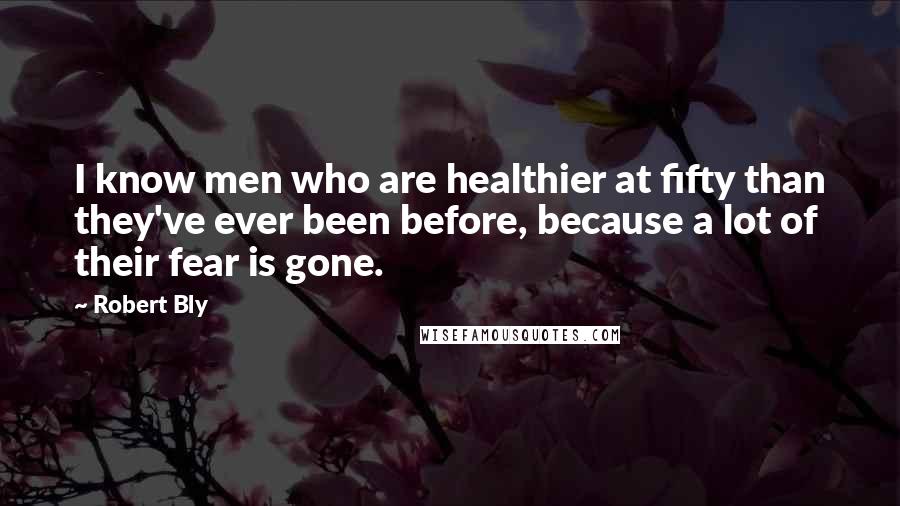 Robert Bly Quotes: I know men who are healthier at fifty than they've ever been before, because a lot of their fear is gone.