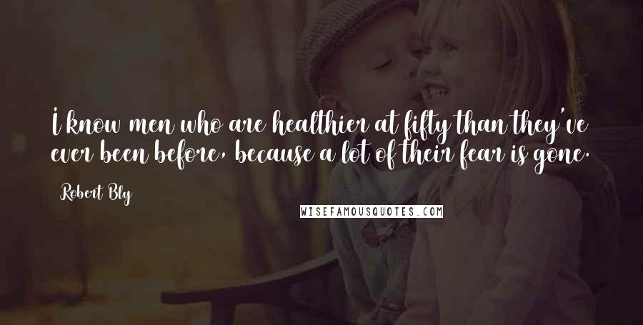 Robert Bly Quotes: I know men who are healthier at fifty than they've ever been before, because a lot of their fear is gone.