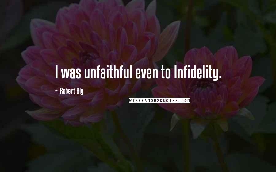 Robert Bly Quotes: I was unfaithful even to Infidelity.