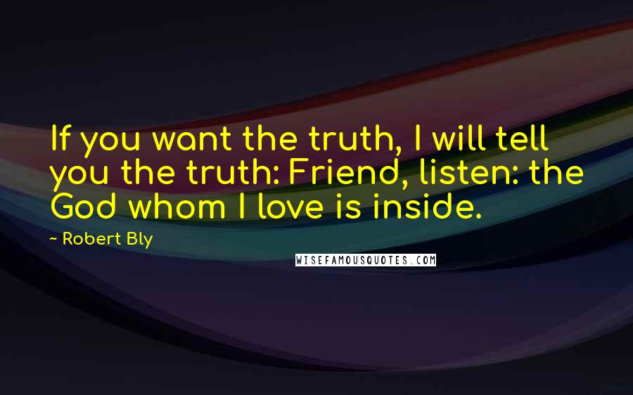 Robert Bly Quotes: If you want the truth, I will tell you the truth: Friend, listen: the God whom I love is inside.