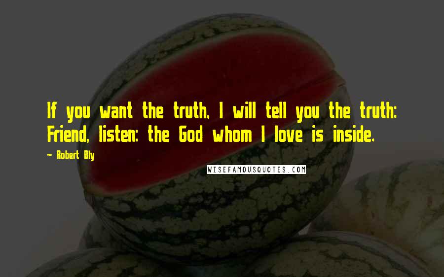 Robert Bly Quotes: If you want the truth, I will tell you the truth: Friend, listen: the God whom I love is inside.