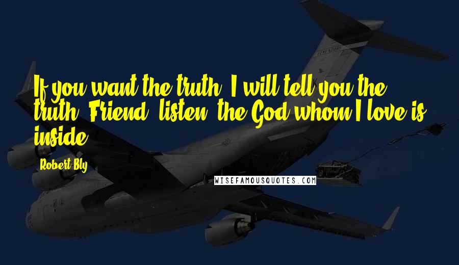 Robert Bly Quotes: If you want the truth, I will tell you the truth: Friend, listen: the God whom I love is inside.