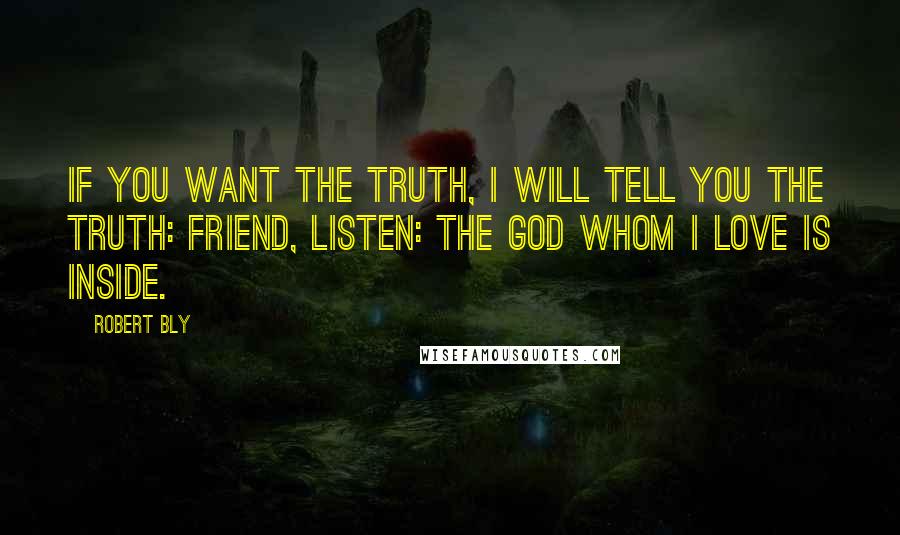 Robert Bly Quotes: If you want the truth, I will tell you the truth: Friend, listen: the God whom I love is inside.
