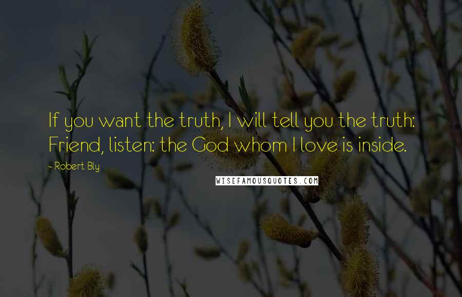 Robert Bly Quotes: If you want the truth, I will tell you the truth: Friend, listen: the God whom I love is inside.