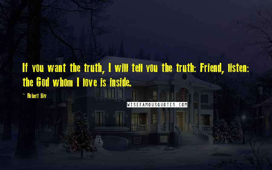 Robert Bly Quotes: If you want the truth, I will tell you the truth: Friend, listen: the God whom I love is inside.