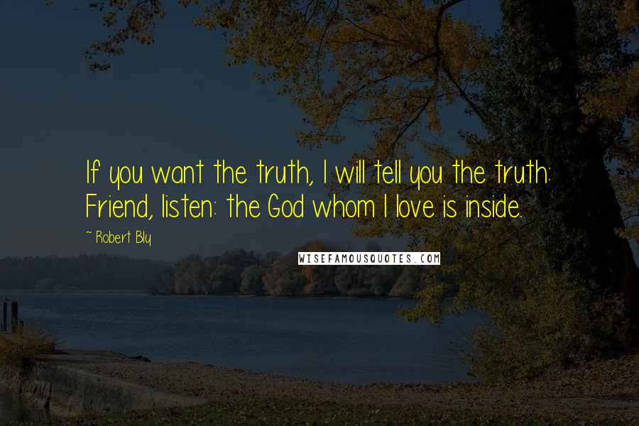 Robert Bly Quotes: If you want the truth, I will tell you the truth: Friend, listen: the God whom I love is inside.