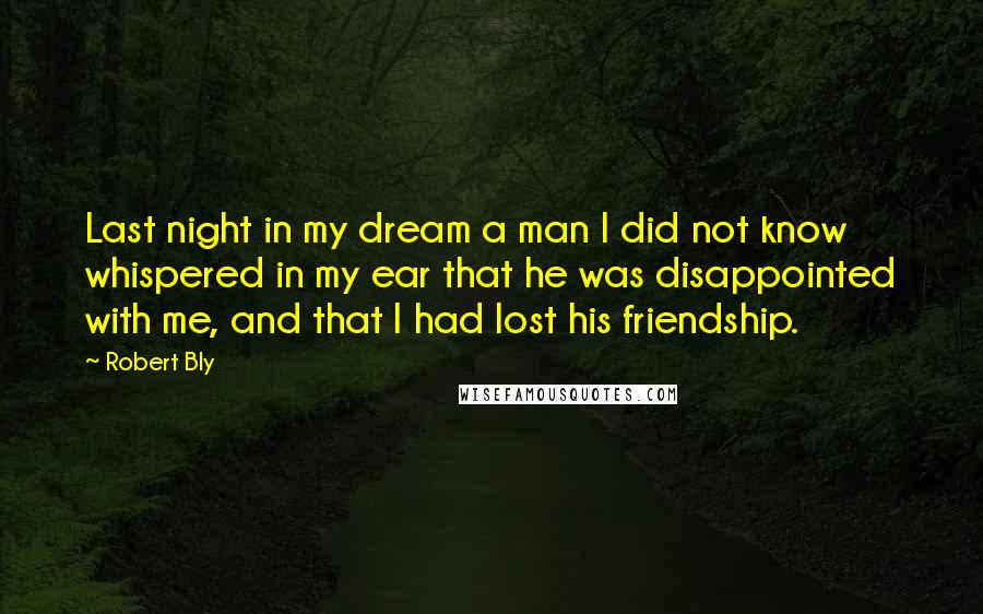 Robert Bly Quotes: Last night in my dream a man I did not know whispered in my ear that he was disappointed with me, and that I had lost his friendship.