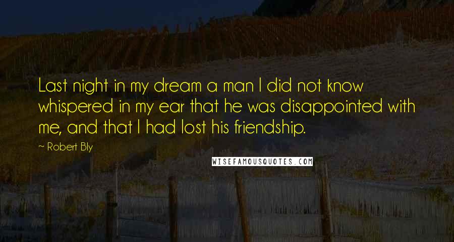 Robert Bly Quotes: Last night in my dream a man I did not know whispered in my ear that he was disappointed with me, and that I had lost his friendship.