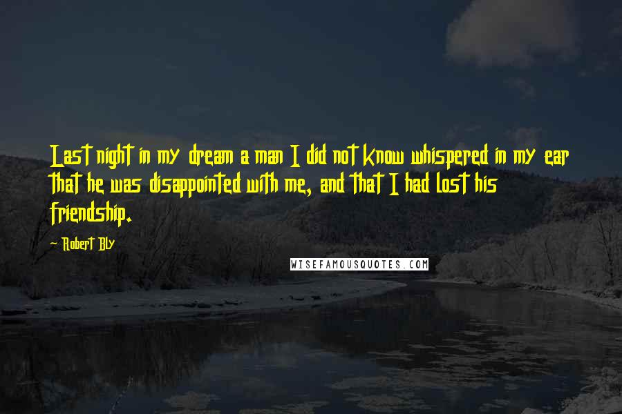 Robert Bly Quotes: Last night in my dream a man I did not know whispered in my ear that he was disappointed with me, and that I had lost his friendship.