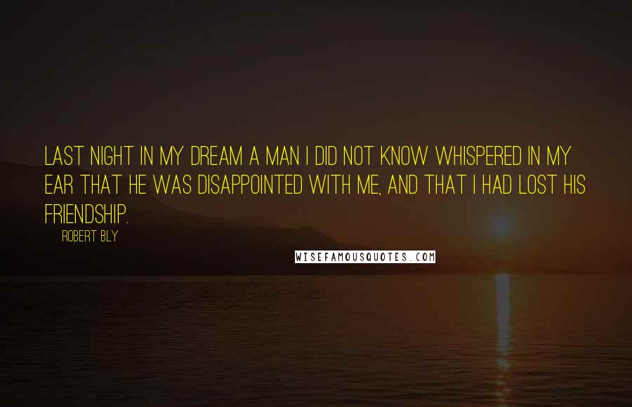 Robert Bly Quotes: Last night in my dream a man I did not know whispered in my ear that he was disappointed with me, and that I had lost his friendship.