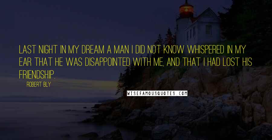Robert Bly Quotes: Last night in my dream a man I did not know whispered in my ear that he was disappointed with me, and that I had lost his friendship.