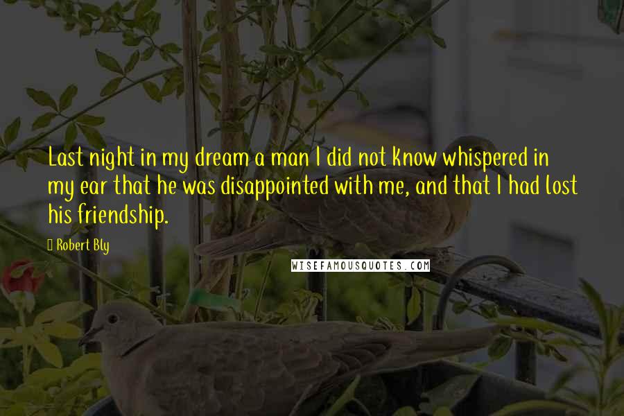 Robert Bly Quotes: Last night in my dream a man I did not know whispered in my ear that he was disappointed with me, and that I had lost his friendship.