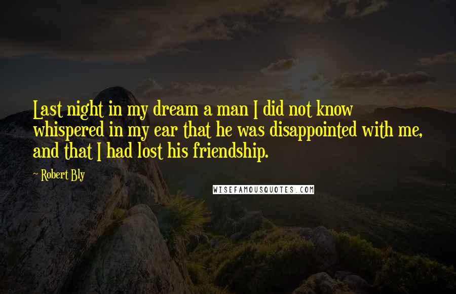 Robert Bly Quotes: Last night in my dream a man I did not know whispered in my ear that he was disappointed with me, and that I had lost his friendship.