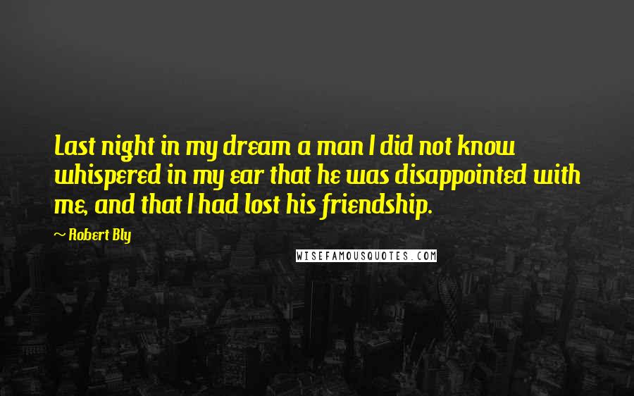 Robert Bly Quotes: Last night in my dream a man I did not know whispered in my ear that he was disappointed with me, and that I had lost his friendship.