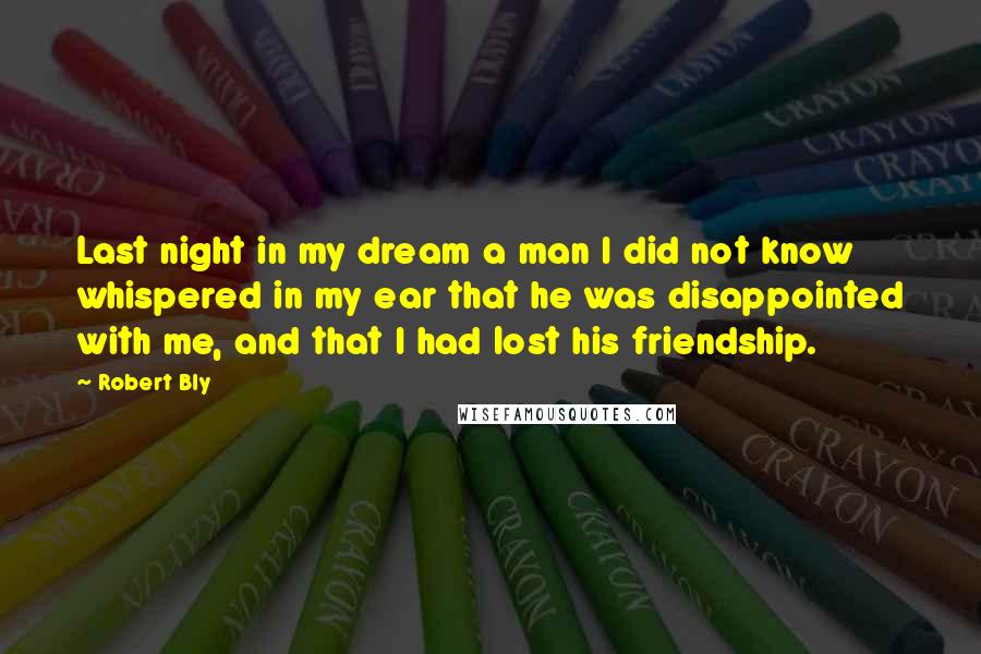 Robert Bly Quotes: Last night in my dream a man I did not know whispered in my ear that he was disappointed with me, and that I had lost his friendship.
