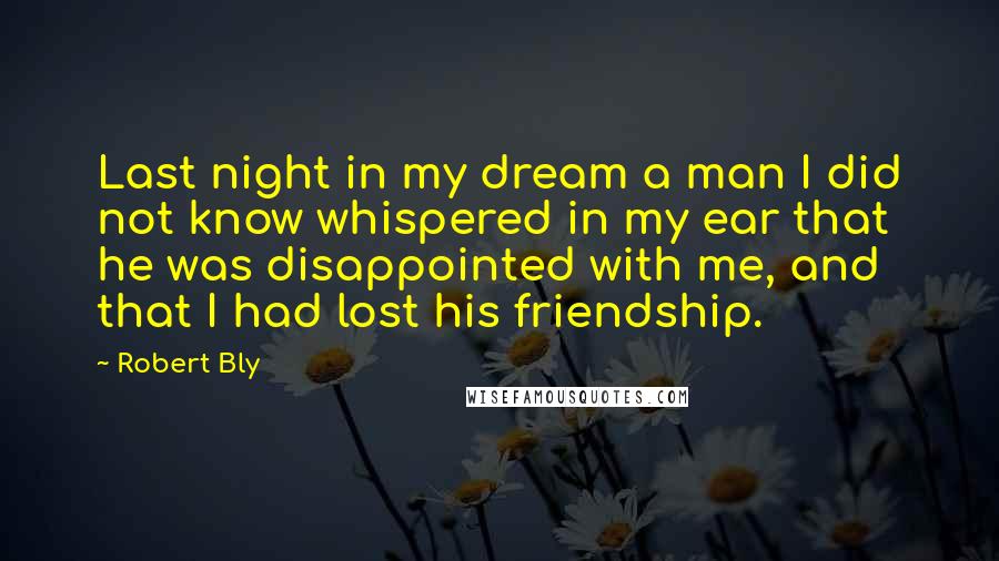 Robert Bly Quotes: Last night in my dream a man I did not know whispered in my ear that he was disappointed with me, and that I had lost his friendship.