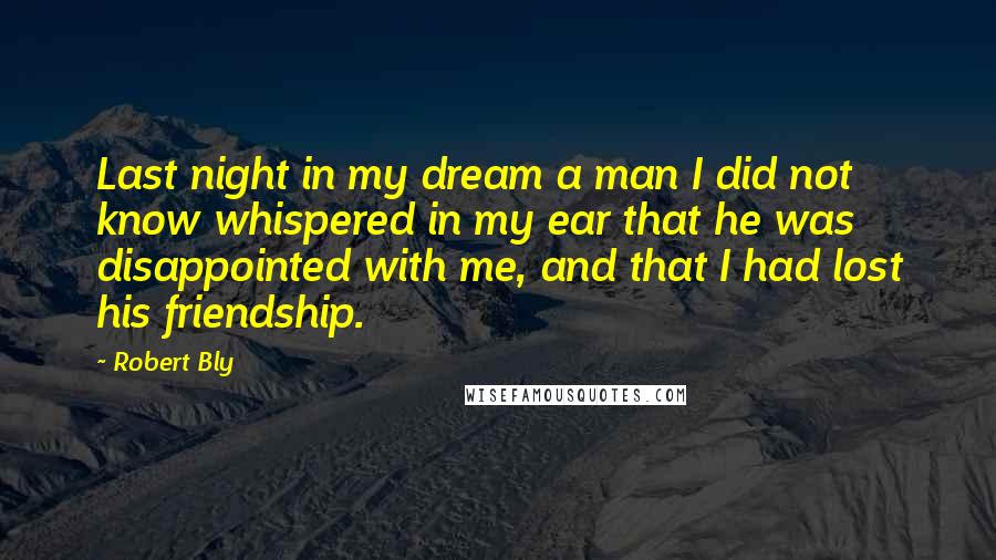 Robert Bly Quotes: Last night in my dream a man I did not know whispered in my ear that he was disappointed with me, and that I had lost his friendship.