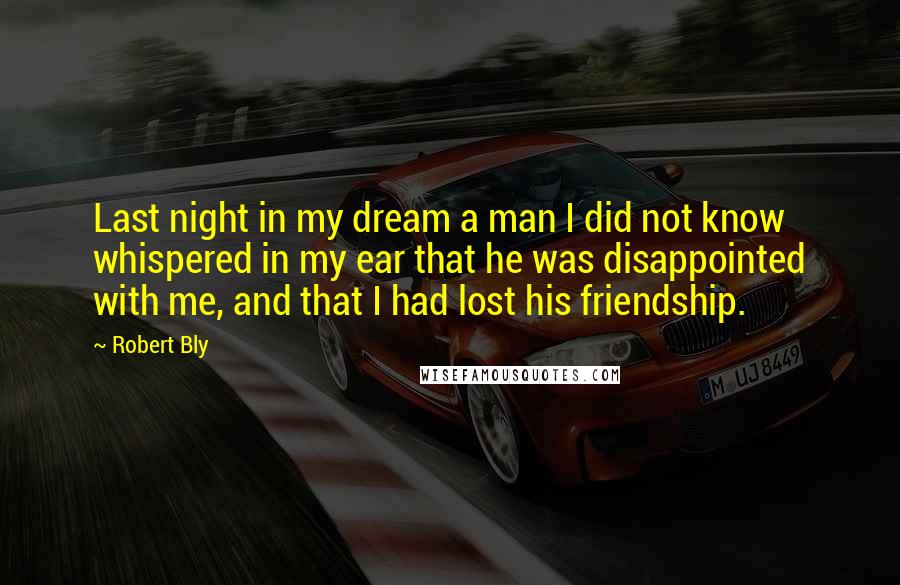 Robert Bly Quotes: Last night in my dream a man I did not know whispered in my ear that he was disappointed with me, and that I had lost his friendship.