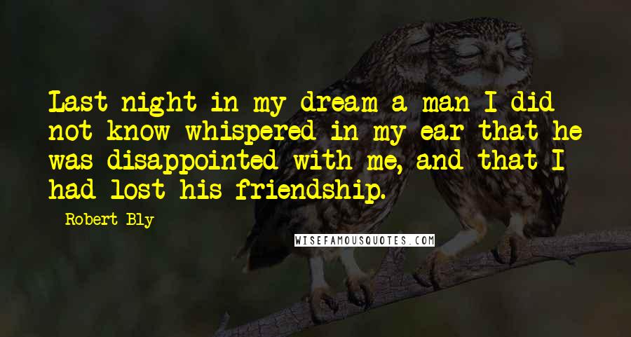 Robert Bly Quotes: Last night in my dream a man I did not know whispered in my ear that he was disappointed with me, and that I had lost his friendship.