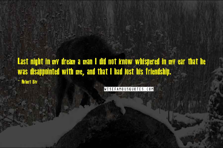 Robert Bly Quotes: Last night in my dream a man I did not know whispered in my ear that he was disappointed with me, and that I had lost his friendship.