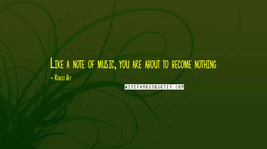 Robert Bly Quotes: Like a note of music, you are about to become nothing