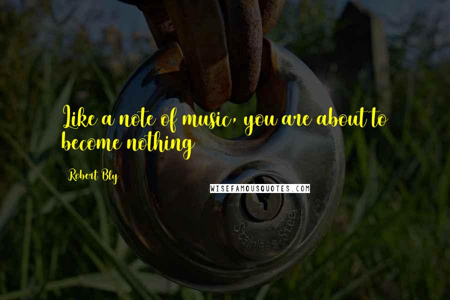 Robert Bly Quotes: Like a note of music, you are about to become nothing