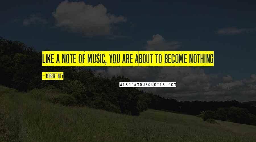 Robert Bly Quotes: Like a note of music, you are about to become nothing